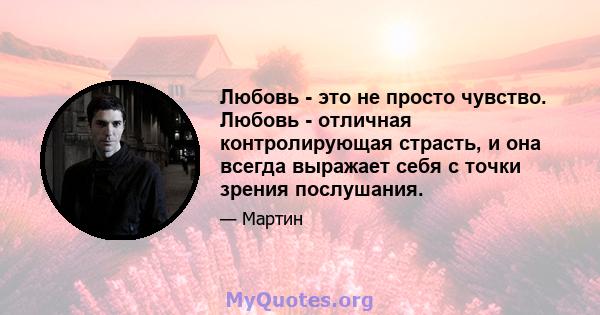 Любовь - это не просто чувство. Любовь - отличная контролирующая страсть, и она всегда выражает себя с точки зрения послушания.