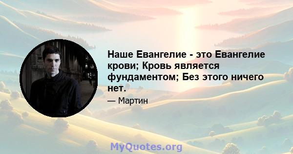 Наше Евангелие - это Евангелие крови; Кровь является фундаментом; Без этого ничего нет.