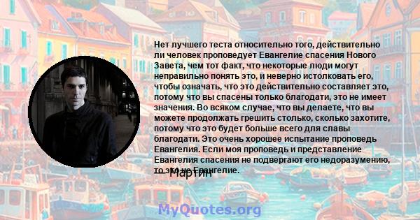 Нет лучшего теста относительно того, действительно ли человек проповедует Евангелие спасения Нового Завета, чем тот факт, что некоторые люди могут неправильно понять это, и неверно истолковать его, чтобы означать, что