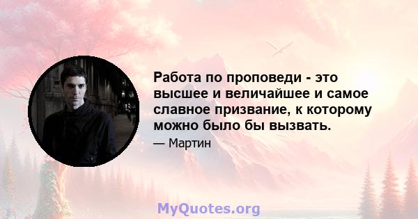 Работа по проповеди - это высшее и величайшее и самое славное призвание, к которому можно было бы вызвать.