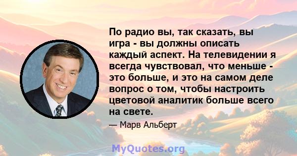 По радио вы, так сказать, вы игра - вы должны описать каждый аспект. На телевидении я всегда чувствовал, что меньше - это больше, и это на самом деле вопрос о том, чтобы настроить цветовой аналитик больше всего на свете.