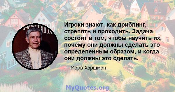 Игроки знают, как дриблинг, стрелять и проходить. Задача состоит в том, чтобы научить их, почему они должны сделать это определенным образом, и когда они должны это сделать.