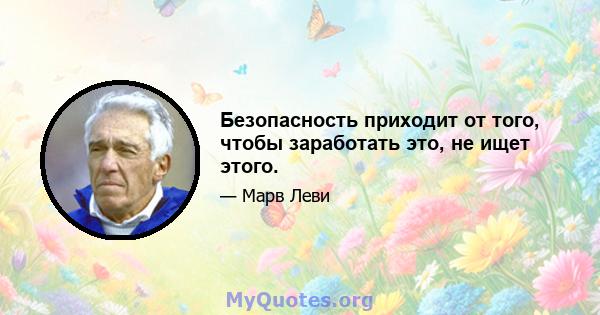 Безопасность приходит от того, чтобы заработать это, не ищет этого.