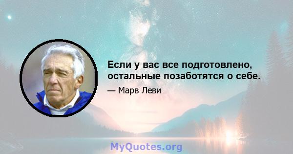 Если у вас все подготовлено, остальные позаботятся о себе.