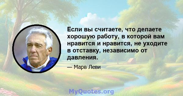 Если вы считаете, что делаете хорошую работу, в которой вам нравится и нравится, не уходите в отставку, независимо от давления.