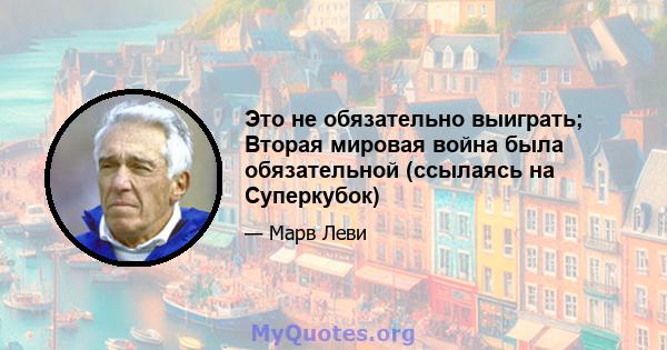 Это не обязательно выиграть; Вторая мировая война была обязательной (ссылаясь на Суперкубок)