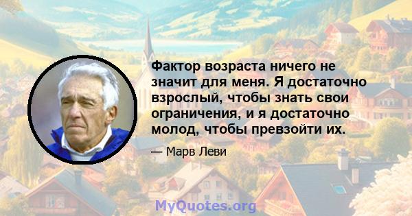 Фактор возраста ничего не значит для меня. Я достаточно взрослый, чтобы знать свои ограничения, и я достаточно молод, чтобы превзойти их.