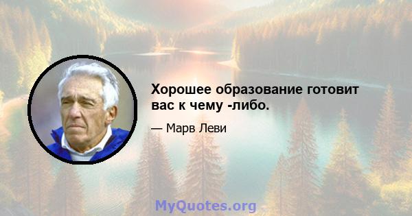 Хорошее образование готовит вас к чему -либо.