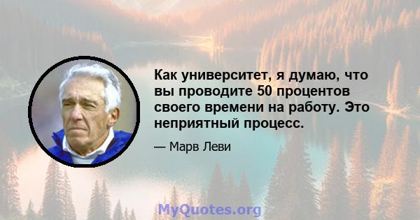 Как университет, я думаю, что вы проводите 50 процентов своего времени на работу. Это неприятный процесс.