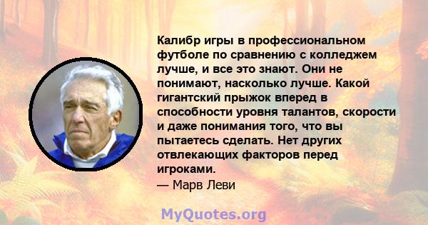 Калибр игры в профессиональном футболе по сравнению с колледжем лучше, и все это знают. Они не понимают, насколько лучше. Какой гигантский прыжок вперед в способности уровня талантов, скорости и даже понимания того, что 