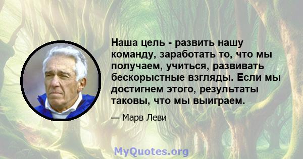 Наша цель - развить нашу команду, заработать то, что мы получаем, учиться, развивать бескорыстные взгляды. Если мы достигнем этого, результаты таковы, что мы выиграем.