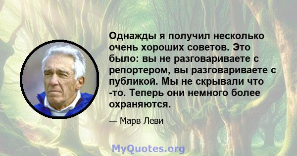 Однажды я получил несколько очень хороших советов. Это было: вы не разговариваете с репортером, вы разговариваете с публикой. Мы не скрывали что -то. Теперь они немного более охраняются.