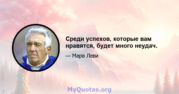 Среди успехов, которые вам нравятся, будет много неудач.