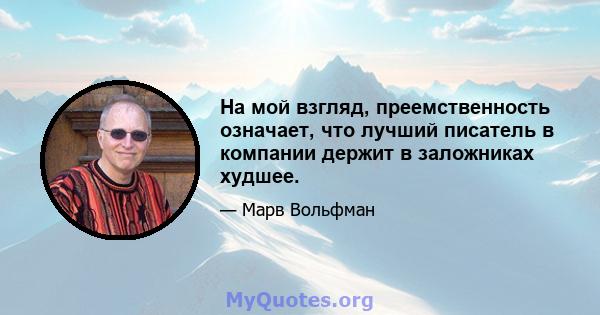 На мой взгляд, преемственность означает, что лучший писатель в компании держит в заложниках худшее.