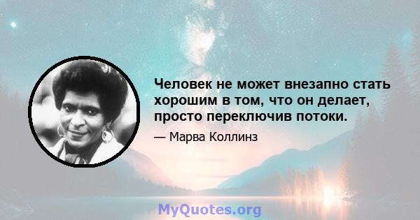 Человек не может внезапно стать хорошим в том, что он делает, просто переключив потоки.