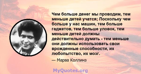 Чем больше денег мы проводим, тем меньше детей учатся; Поскольку чем больше у нас машин, тем больше гаджетов, тем больше уловок, тем меньше детей должны действительно думать - тем меньше они должны использовать свои