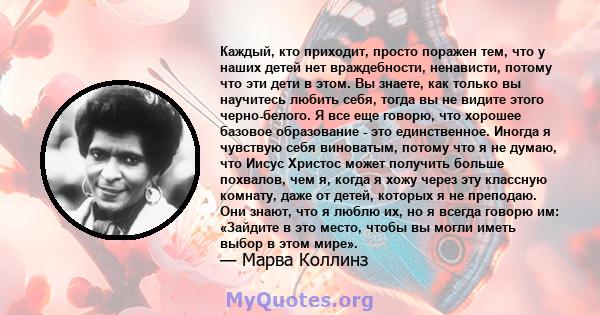 Каждый, кто приходит, просто поражен тем, что у наших детей нет враждебности, ненависти, потому что эти дети в этом. Вы знаете, как только вы научитесь любить себя, тогда вы не видите этого черно-белого. Я все еще