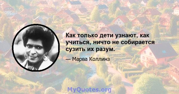 Как только дети узнают, как учиться, ничто не собирается сузить их разум.