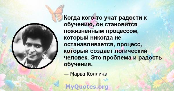 Когда кого-то учат радости к обучению, он становится пожизненным процессом, который никогда не останавливается, процесс, который создает логический человек. Это проблема и радость обучения.