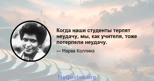 Когда наши студенты терпят неудачу, мы, как учителя, тоже потерпели неудачу.