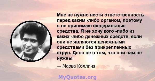 Мне не нужно нести ответственность перед каким -либо органом, поэтому я не принимаю федеральные средства. Я не хочу кого -либо из каких -либо денежных средств, если они не являются денежными средствами без прикрепленных 