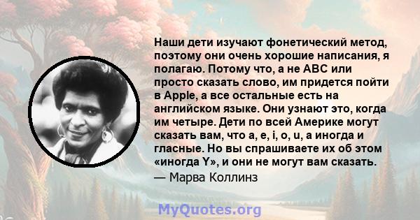 Наши дети изучают фонетический метод, поэтому они очень хорошие написания, я полагаю. Потому что, а не ABC или просто сказать слово, им придется пойти в Apple, а все остальные есть на английском языке. Они узнают это,