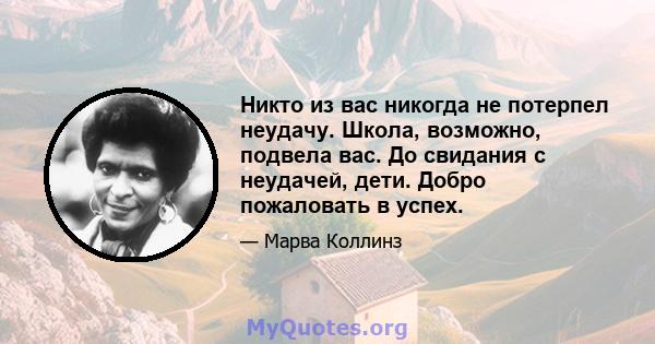 Никто из вас никогда не потерпел неудачу. Школа, возможно, подвела вас. До свидания с неудачей, дети. Добро пожаловать в успех.