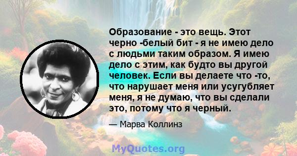 Образование - это вещь. Этот черно -белый бит - я не имею дело с людьми таким образом. Я имею дело с этим, как будто вы другой человек. Если вы делаете что -то, что нарушает меня или усугубляет меня, я не думаю, что вы