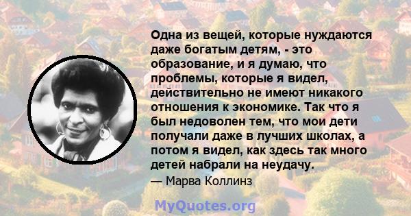 Одна из вещей, которые нуждаются даже богатым детям, - это образование, и я думаю, что проблемы, которые я видел, действительно не имеют никакого отношения к экономике. Так что я был недоволен тем, что мои дети получали 