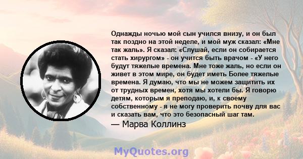 Однажды ночью мой сын учился внизу, и он был так поздно на этой неделе, и мой муж сказал: «Мне так жаль». Я сказал: «Слушай, если он собирается стать хирургом» - он учится быть врачом - «У него будут тяжелые времена.