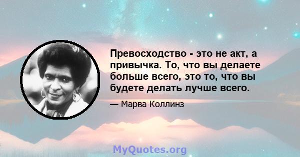 Превосходство - это не акт, а привычка. То, что вы делаете больше всего, это то, что вы будете делать лучше всего.