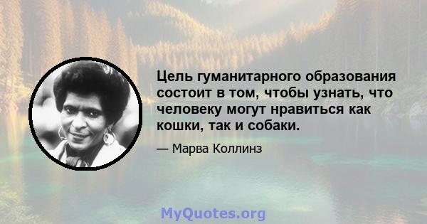 Цель гуманитарного образования состоит в том, чтобы узнать, что человеку могут нравиться как кошки, так и собаки.