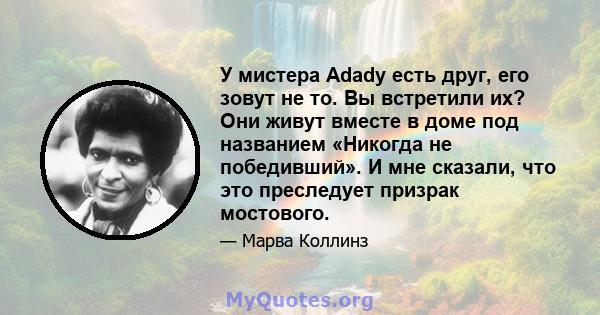 У мистера Adady есть друг, его зовут не то. Вы встретили их? Они живут вместе в доме под названием «Никогда не победивший». И мне сказали, что это преследует призрак мостового.