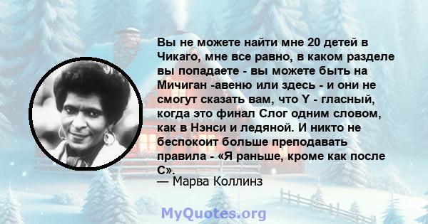 Вы не можете найти мне 20 детей в Чикаго, мне все равно, в каком разделе вы попадаете - вы можете быть на Мичиган -авеню или здесь - и они не смогут сказать вам, что Y - гласный, когда это финал Слог одним словом, как в 