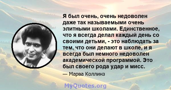 Я был очень, очень недоволен даже так называемыми очень элитными школами. Единственное, что я всегда делал каждый день со своими детьми, - это наблюдать за тем, что они делают в школе, и я всегда был немного недоволен