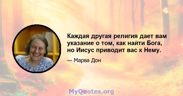 Каждая другая религия дает вам указание о том, как найти Бога, но Иисус приводит вас к Нему.