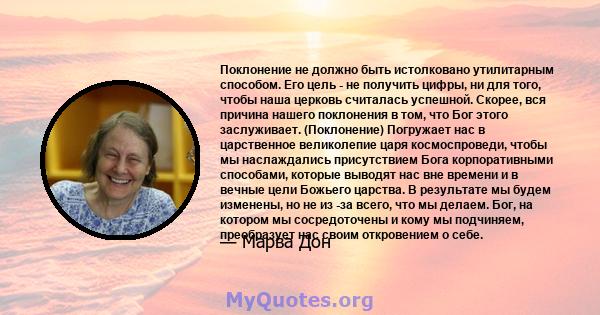 Поклонение не должно быть истолковано утилитарным способом. Его цель - не получить цифры, ни для того, чтобы наша церковь считалась успешной. Скорее, вся причина нашего поклонения в том, что Бог этого заслуживает.