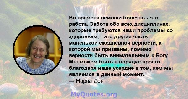 Во времена немощи болезнь - это работа. Забота обо всех дисциплинах, которые требуются наши проблемы со здоровьем, - это другая часть маленькой ежедневной верности, к которой мы призваны, помимо верности быть