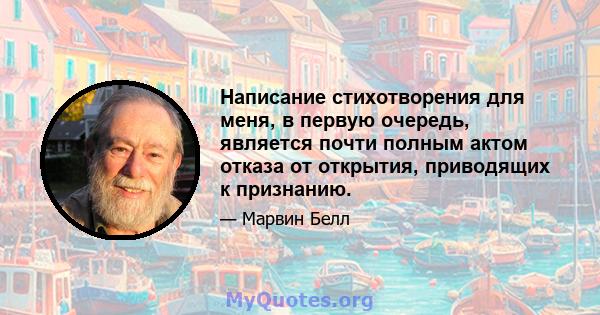 Написание стихотворения для меня, в первую очередь, является почти полным актом отказа от открытия, приводящих к признанию.