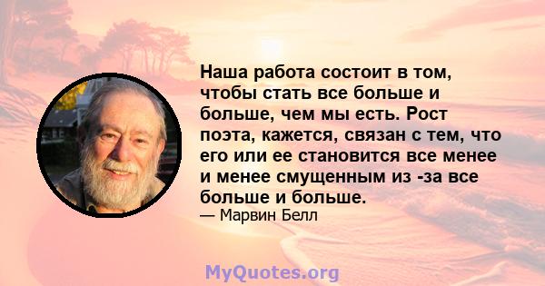 Наша работа состоит в том, чтобы стать все больше и больше, чем мы есть. Рост поэта, кажется, связан с тем, что его или ее становится все менее и менее смущенным из -за все больше и больше.