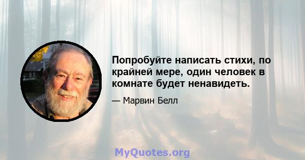 Попробуйте написать стихи, по крайней мере, один человек в комнате будет ненавидеть.