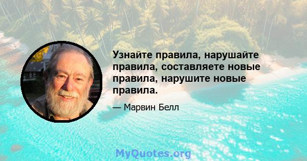 Узнайте правила, нарушайте правила, составляете новые правила, нарушите новые правила.