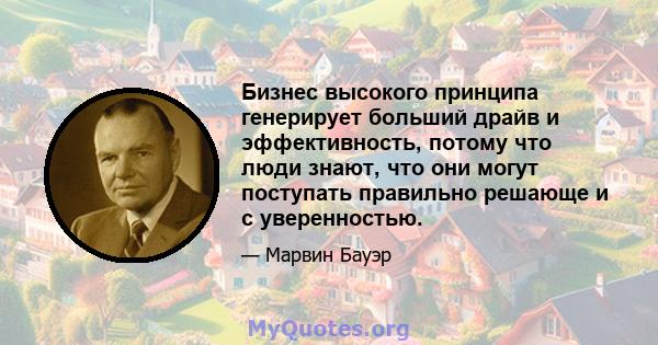 Бизнес высокого принципа генерирует больший драйв и эффективность, потому что люди знают, что они могут поступать правильно решающе и с уверенностью.