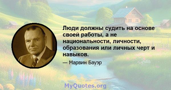 Люди должны судить на основе своей работы, а не национальности, личности, образования или личных черт и навыков.