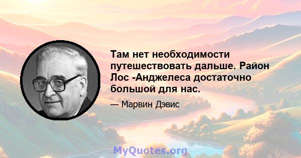 Там нет необходимости путешествовать дальше. Район Лос -Анджелеса достаточно большой для нас.