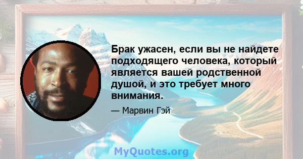 Брак ужасен, если вы не найдете подходящего человека, который является вашей родственной душой, и это требует много внимания.