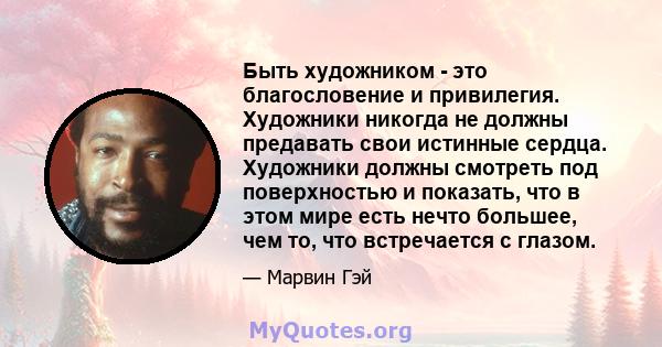 Быть художником - это благословение и привилегия. Художники никогда не должны предавать свои истинные сердца. Художники должны смотреть под поверхностью и показать, что в этом мире есть нечто большее, чем то, что