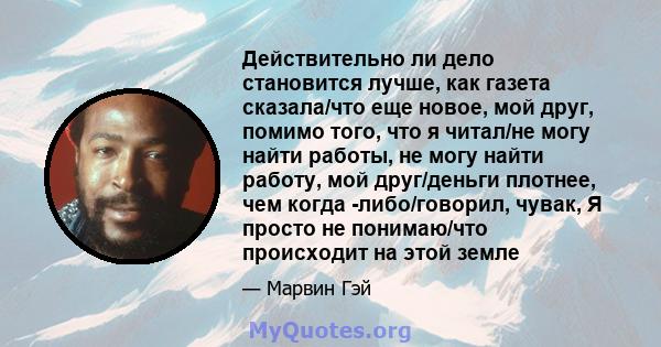 Действительно ли дело становится лучше, как газета сказала/что еще новое, мой друг, помимо того, что я читал/не могу найти работы, не могу найти работу, мой друг/деньги плотнее, чем когда -либо/говорил, чувак, Я просто