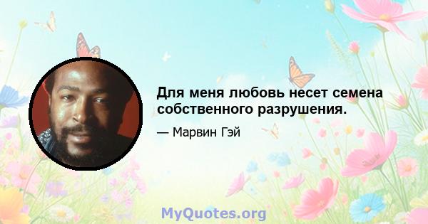 Для меня любовь несет семена собственного разрушения.