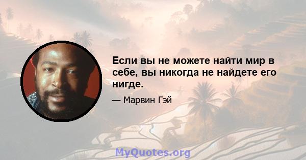 Если вы не можете найти мир в себе, вы никогда не найдете его нигде.